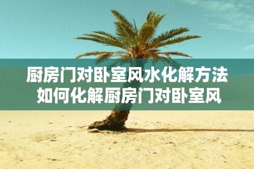 厨房门对卧室风水化解方法 如何化解厨房门对卧室风水