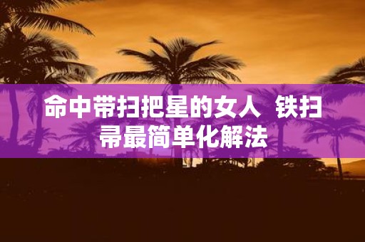 命中带扫把星的女人 铁扫帚最简单化解法