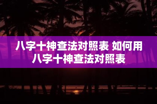 八字十神查法對照表 如何用八字十神查法對照表