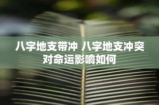 八字地支带冲 八字地支冲突对命运影响如何