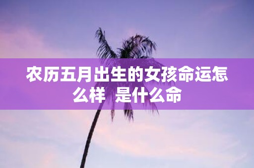 农历五月出生的女孩命运怎么样 是什么命