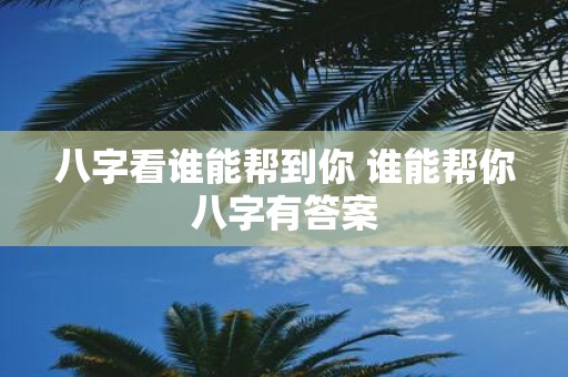 八字看谁能帮到你 谁能帮你八字有答案