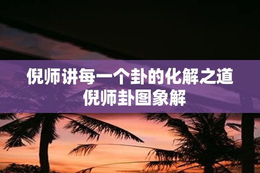 倪师讲每一个卦的化解之道 倪师卦图象解