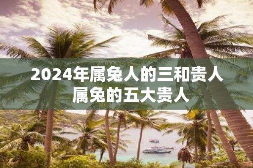 2025年属兔人的三和贵人 属兔的五大贵人