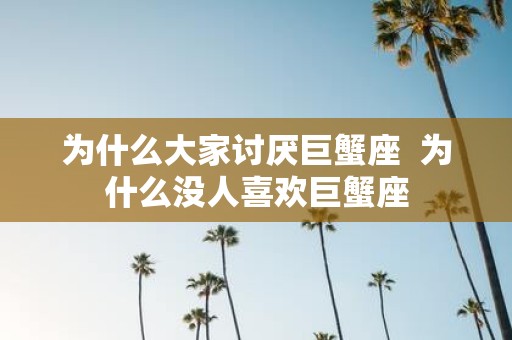 为什么大家讨厌巨蟹座 为什么没人喜欢巨蟹座