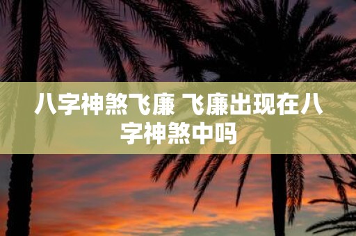 八字神煞飞廉 飞廉出现在八字神煞中吗