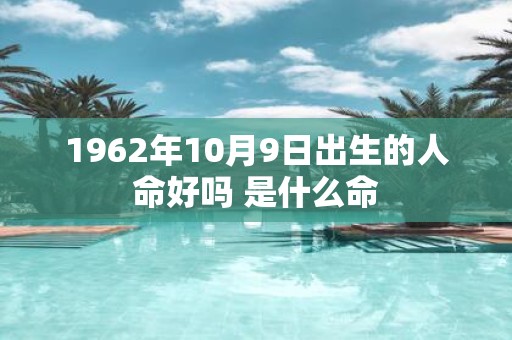 1962年10月9日出生的人命好吗 是什么命