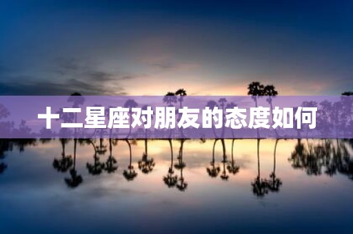 十二星座对朋友的态度如何