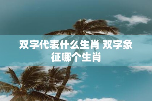 双字代表什么生肖 双字象征哪个生肖