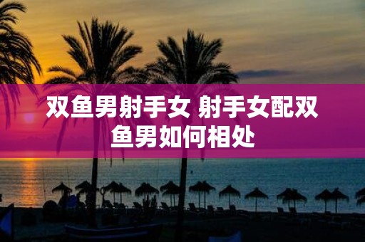 双鱼男射手女 射手女配双鱼男如何相处