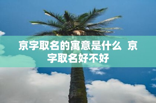 京字取名的寓意是什么 京字取名好不好