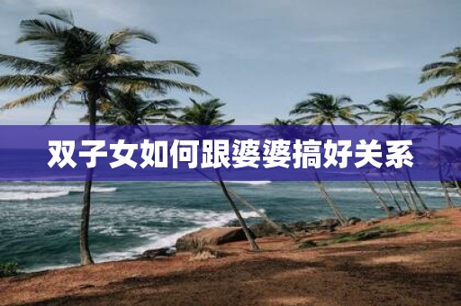 双子女如何跟婆婆搞好关系