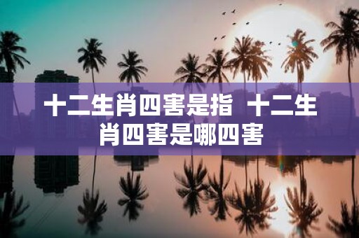 十二生肖四害是指 十二生肖四害是哪四害