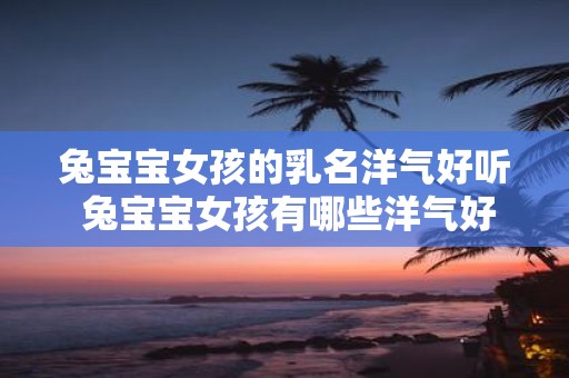 兔宝宝女孩的乳名洋气好听 兔宝宝女孩有哪些洋气好听的乳名