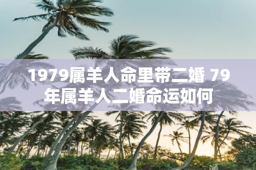 1979属羊人命里带二婚 79年属羊人二婚命运如何