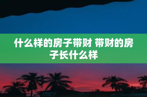 什么样的房子带财 带财的房子长什么样