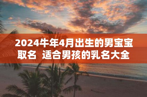 2025牛年4月出生的男宝宝取名 适合男孩的乳名大全