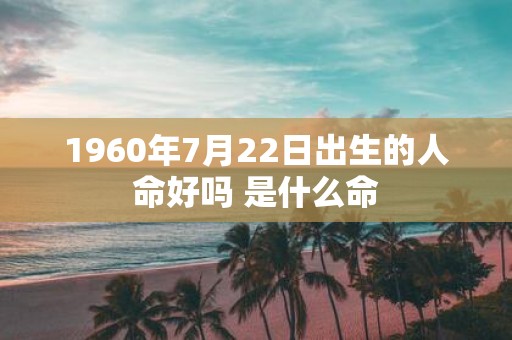 1960年7月22日出生的人命好吗 是什么命