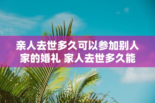 亲人去世多久可以参加别人家的婚礼 家人去世多久能参加喜事