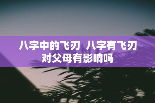 八字中的飞刃 八字有飞刃对父母有影响吗