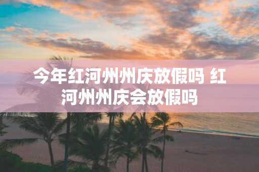 今年红河州州庆放假吗 红河州州庆会放假吗