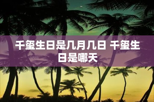 千玺生日是几月几日 千玺生日是哪天