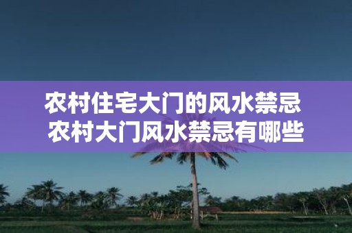 农村住宅大门的风水禁忌 农村大门风水禁忌有哪些