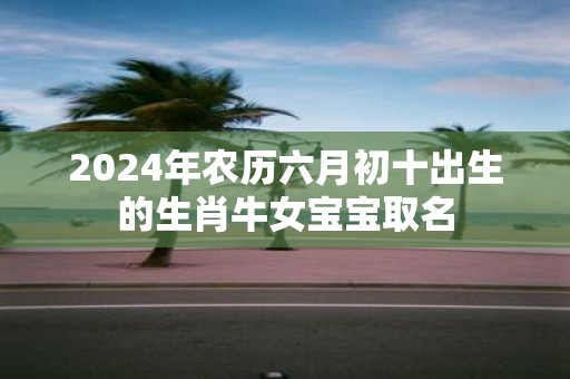 2025年农历六月初十出生的生肖牛女宝宝取名