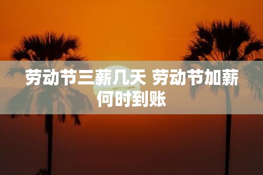 劳动节三薪几天 劳动节加薪何时到账