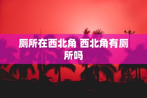 厕所在西北角 西北角有厕所吗