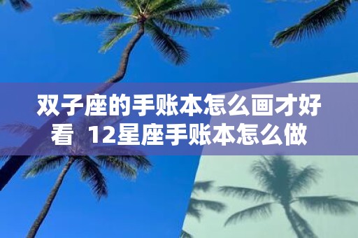双子座的手账本怎么画才好看 12星座手账本怎么做