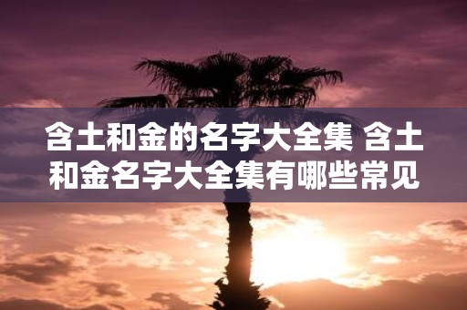 含土和金的名字大全集 含土和金名字大全集有哪些常见名字