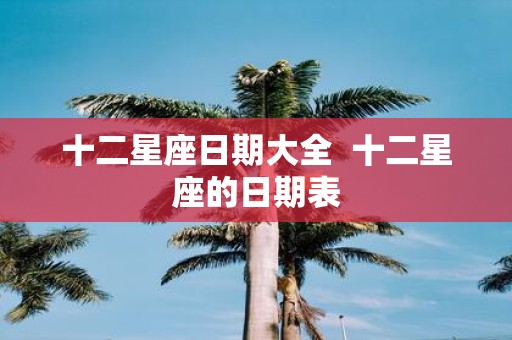 十二星座日期大全 十二星座的日期表