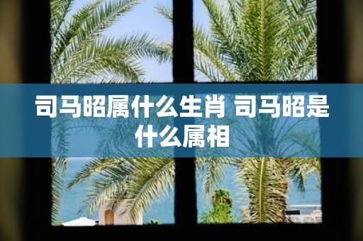 司马昭属什么生肖 司马昭是什么属相