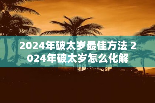 2025年破太岁最佳方法 2025年破太岁怎么化解
