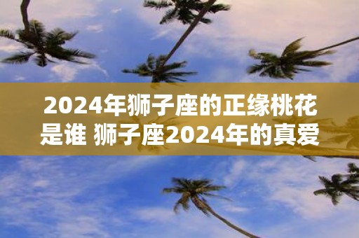 2025年狮子座的正缘桃花是谁 狮子座2025年的真爱星座