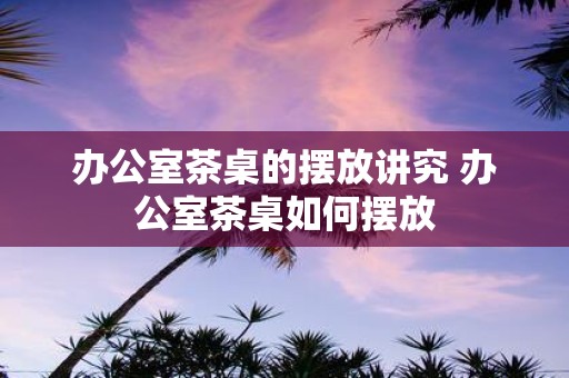办公室茶桌的摆放讲究 办公室茶桌如何摆放