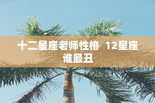 十二星座老师性格 12星座谁最丑