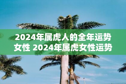 2025年属虎人的全年运势女性 2025年属虎女性运势如何