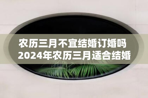 农历三月不宜结婚订婚吗 2025年农历三月适合结婚的日子是