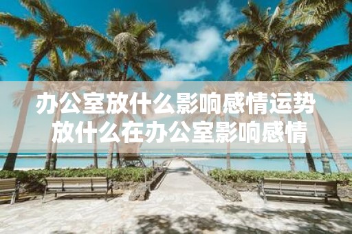 办公室放什么影响感情运势 放什么在办公室影响感情运势
