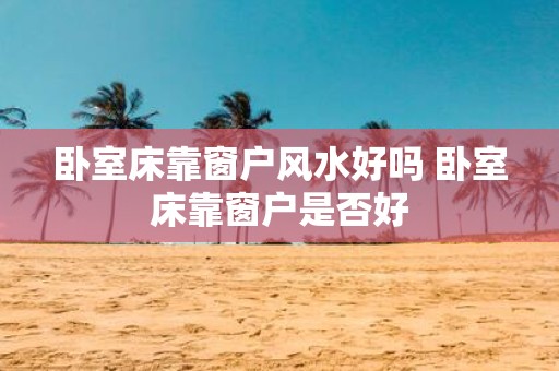 卧室床靠窗户风水好吗 卧室床靠窗户是否好