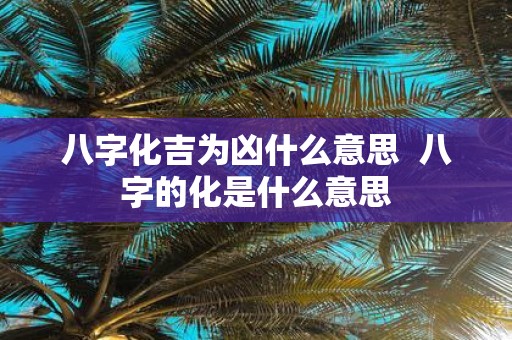 八字化吉为凶什么意思 八字的化是什么意思
