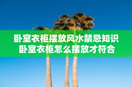 卧室衣柜摆放风水禁忌知识 卧室衣柜怎么摆放才符合风水禁忌