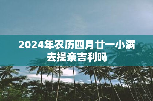 2025年农历四月廿一小满去提亲吉利吗