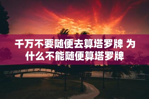 千万不要随便去算塔罗牌 为什么不能随便算塔罗牌