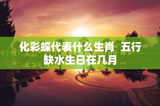 化彩蝶代表什么生肖 五行缺水生日在几月