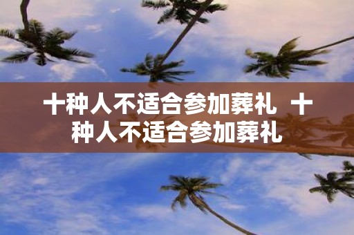 十种人不适合参加葬礼 十种人不适合参加葬礼