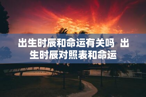 出生时辰和命运有关吗 出生时辰对照表和命运