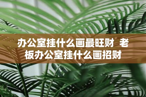 办公室挂什么画最旺财 老板办公室挂什么画招财